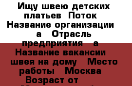 Ищу швею детских платьев. Поток › Название организации ­ а › Отрасль предприятия ­ а › Название вакансии ­ швея на дому › Место работы ­ Москва › Возраст от ­ 30 - Московская обл., Москва г. Работа » Вакансии   . Московская обл.